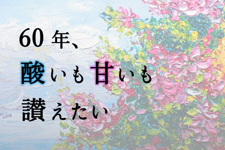 60年、酸いも甘いも讃えたい